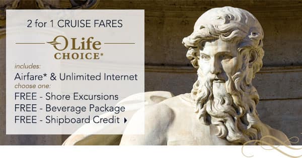 2 for 1 Cruise Fares PLUS OLife                                    Choice | Airfare* & Unlmited                                    Internet | Choose one: Free Shore                                    Excursion, Free Beverage Package, Free                                    Shipboard Credit