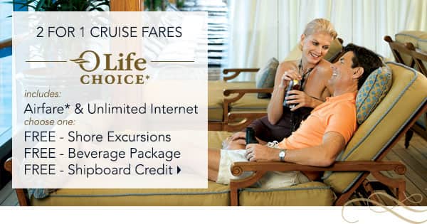 2 for 1 Cruise Fares | Airfare*                                    & Unlmited Internet | Choose one:                                    Free Shore Excursion, Free Beverage                                    Package, Free Shipboard Credit