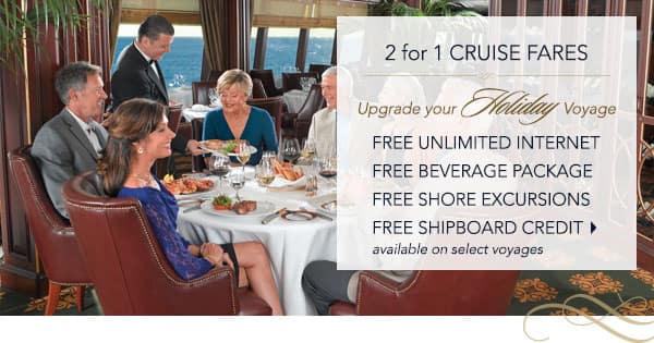 2 for 1 Cruise Fares | Upgrade                                    your holiday voyage | Free Unlimited                                    Internet, Free Beverage Package, Free                                    Shore Excursions, Free Shipboard                                    Credit | available on select voyages